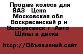 Продам колёса для ВАЗ › Цена ­ 5 000 - Московская обл., Воскресенский р-н, Воскресенск г. Авто » Шины и диски   